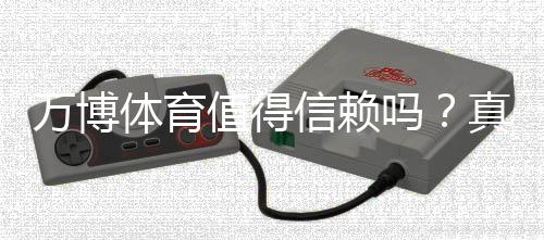 万博体育值得信赖吗?真实评测:平台信誉、资金安全与提现速度全方位解析