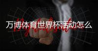 万博体育世界杯活动怎么玩?参与规则、优惠玩法与领奖攻略全解析