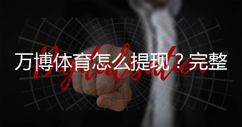 万博体育怎么提现?完整提现流程、到账时间与常见问题详解