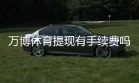 万博体育提现有手续费吗?最新手续费政策、免手续费条件与到账时间详解