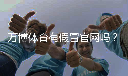 万博体育有假冒官网吗?教你快速识别真伪与防骗技巧