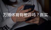 万博体育有差评吗?真实用户评价与投诉记录全面解析