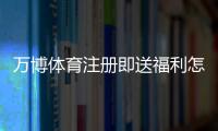 万博体育注册即送福利怎么拿?2026最新注册优惠领取攻略与注意事项