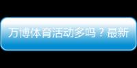 万博体育活动多吗?最新活动种类、优惠力度与参与攻略全解析