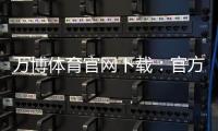 万博体育官网下载:官方正版安卓版iOS安装教程与安全下载指南