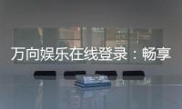 万向娱乐在线登录:畅享顶级棋牌电游的豪华体验