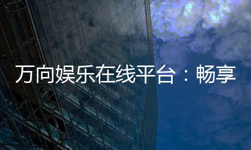 万向娱乐在线平台:畅享高品质电子游艺的终极选择