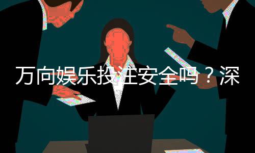 万向娱乐投注安全吗?深度解析平台保障机制与玩家实测体验