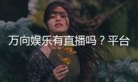 万向娱乐有直播吗?平台真人直播玩法全解析