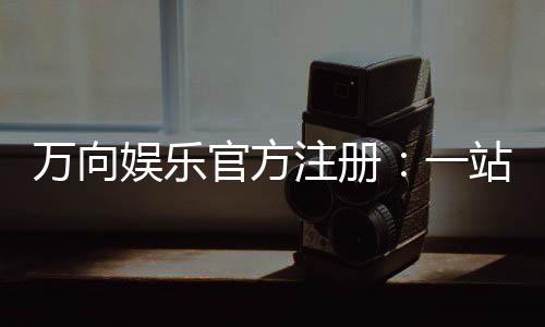 万向娱乐官方注册:一站式畅玩棋牌电游的尊享入口