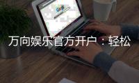 万向娱乐官方开户:轻松注册畅享顶级棋牌电游盛宴