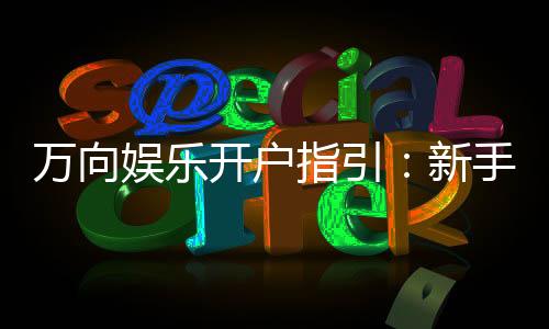 万向娱乐开户指引:新手必看的快速注册与首存攻略