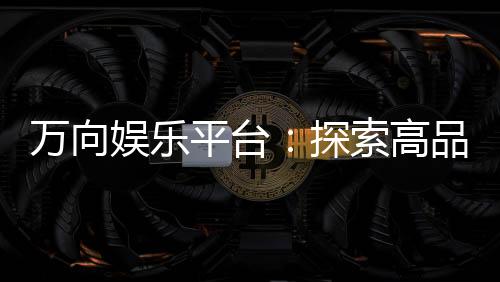 万向娱乐平台:探索高品质电子游艺的终极选择