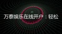 万泰娱乐在线开户:轻松注册畅享顶级棋牌电游盛宴