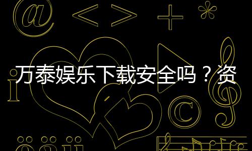 万泰娱乐下载安全吗?资深玩家实测下载流程与安全保障解析