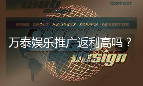万泰娱乐推广返利高吗?深度解析其返利政策与玩家真实收益