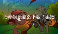 万泰娱乐怎么下载?手把手教你快速安装畅玩