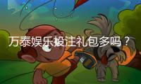万泰娱乐投注礼包多吗?揭秘新手必领的三大隐藏福利