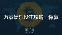 万泰娱乐投注攻略:稳赢技巧与实战经验分享