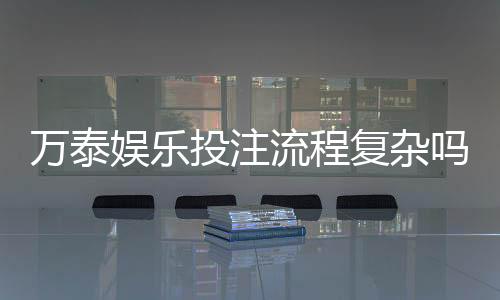 万泰娱乐投注流程复杂吗？新手3分钟快速上手指南