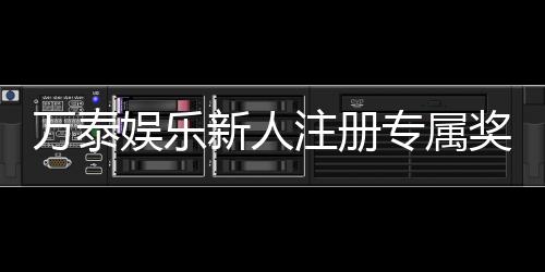 万泰娱乐新人注册专属奖励:首存礼包与高额返利等你拿