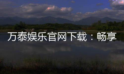 万泰娱乐官网下载:畅享顶级棋牌电游的尊贵体验