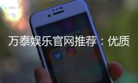 万泰娱乐官网推荐:优质平台体验与独家优惠解析