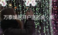 万泰娱乐开户送彩金：新会员注册即享高额彩金礼遇