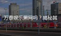 万泰娱乐黑网吗?揭秘其真实运营内幕与玩家安全指南