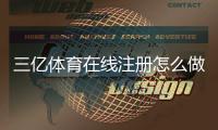 三亿体育在线注册怎么做?新手一步步注册流程与常见问题详解