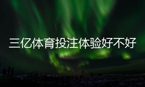 三亿体育投注体验好不好？真实测评：安全性、提款速度与玩法优缺点全解析