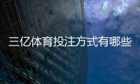 三亿体育投注方式有哪些?完整玩法分类、优势对比与新手投注指南