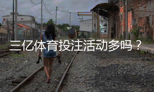 三亿体育投注活动多吗?最新优惠、活动类型与领取攻略全面解析