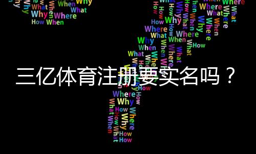 三亿体育注册要实名吗?新手必看实名认证流程与注意事项