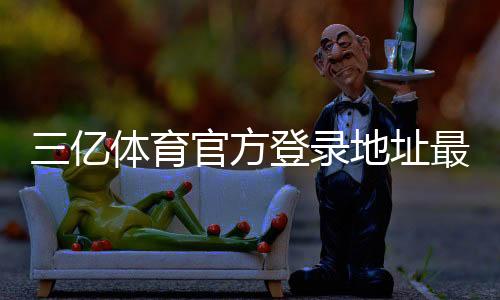 三亿体育官方登录地址最新入口与安全登录指南：新手快速访问与常见问题解答