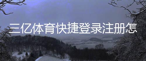 三亿体育快捷登录注册怎么操作?一分钟快速上手图文教程与常见问题解析