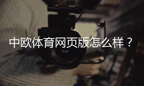 中欧体育网页版怎么样?真实测评、优势缺点与新手使用攻略