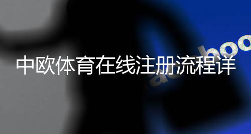 中欧体育在线注册流程详解:新手一步步开户教程与常见问题解答