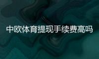 中欧体育提现手续费高吗?最新费率明细与快速省钱攻略