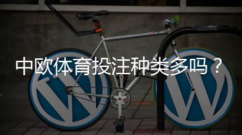中欧体育投注种类多吗?玩法分类与新手投注全攻略