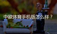 中欧体育手机版怎么样？下载安装、功能与安全全面评测