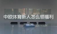 中欧体育新人怎么领福利?新手福利领取步骤与注意事项详解