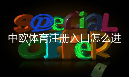 中欧体育注册入口怎么进?最新注册流程、实名认证与常见问题详解