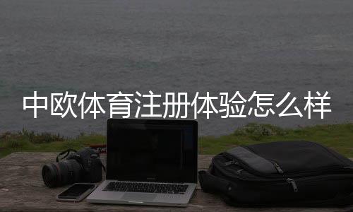 中欧体育注册体验怎么样?新手注册流程、验证步骤与注意事项全攻略