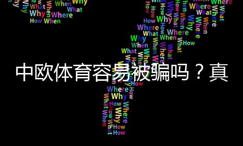 中欧体育容易被骗吗?真实评测、风险剖析与防骗实用攻略