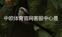 中欧体育官网客服中心是什么?联系方式、服务项目与常见问题全解析