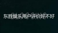 东胜娱乐用户评价好不好?真实玩家体验分享