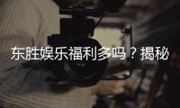东胜娱乐福利多吗?揭秘其独家优惠与丰厚回馈