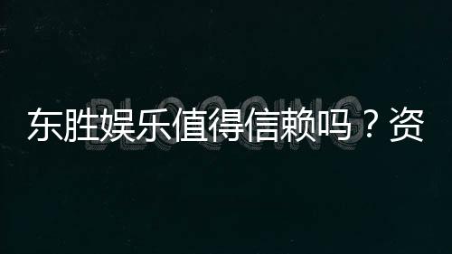 东胜娱乐值得信赖吗?资深玩家带你揭秘真实体验