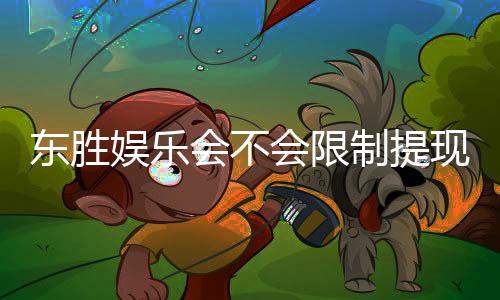 东胜娱乐会不会限制提现?深度解析平台提款规则与到账时效